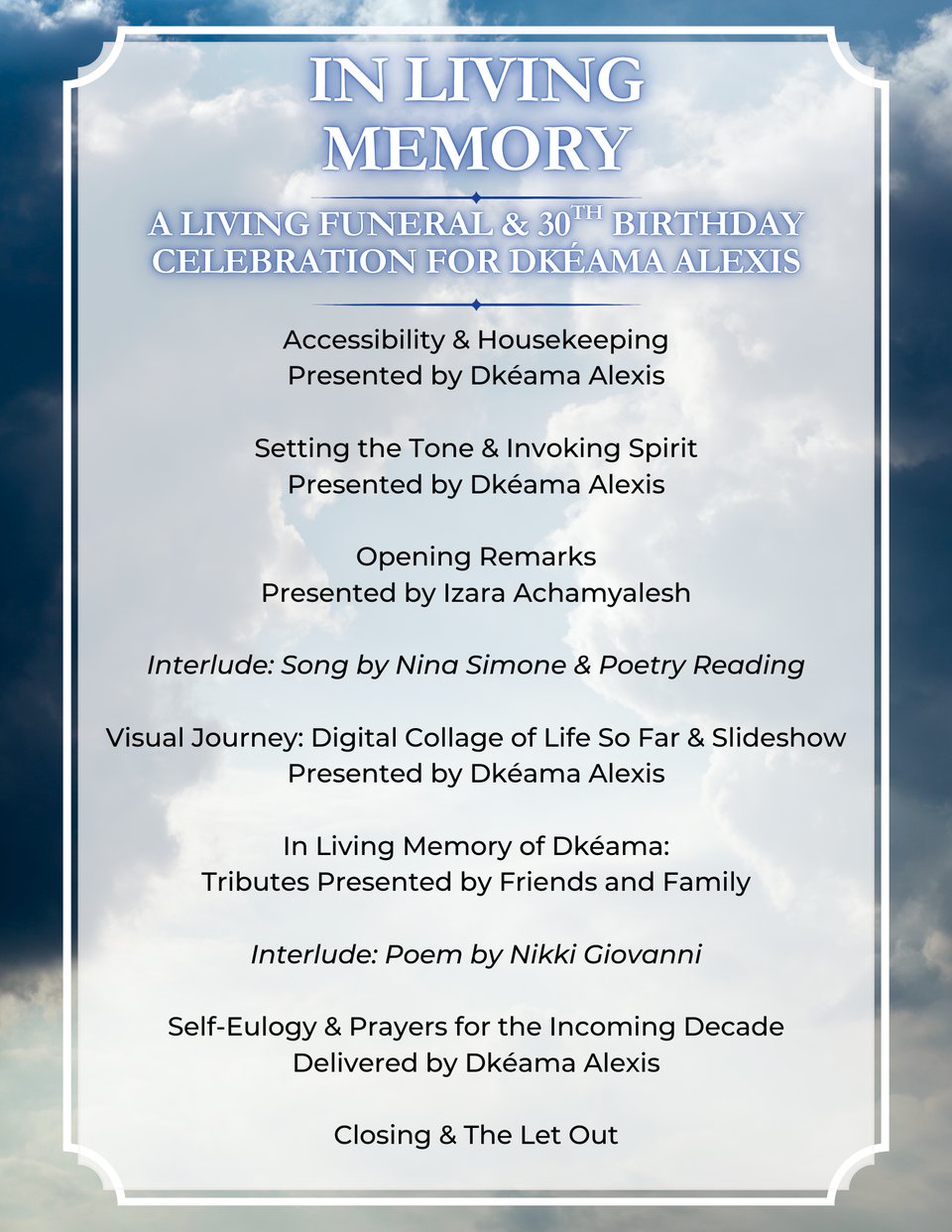 In Living Memory funeral program that reads: Accessibility & Housekeeping Presented by Dkéama Alexis; Setting the Tone & Invoking Spirit Presented by Dkéama Alexis; Opening Remarks Presented by Izara Achamyalesh; Interlude: Song by Nina Simone & Poetry Reading; Visual Journey: Digital Collage of Life So Far & Slideshow Presented by Dkéama Alexis; In Living Memory of Dkéama: Tributes Presented by Friends and Family; Interlude: Poem by Nikki Giovanni; Self-Eulogy & Prayers for the Incoming Decade Delivered by Dkéama Alexis; Closing & The Let Out