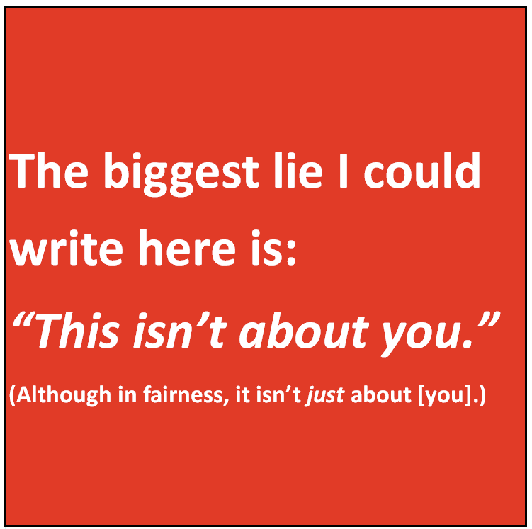 A red square with white text that reads "The biggest lie I could write here is: "This isn't about you." (Although in fairness, it isn't just about [you]."
