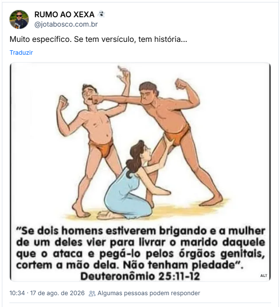 Post de RUMO AO  XEXA 👻 (@jotabosco.com.br): Muito específico. Se tem versículo, tem história...
(Ilustração de 2 homens de sunga brigando. Ajoelhada, uma mulher sem uma das mãos está dirigindo o outro braço à "vergonha" do cara que tá batendo no marido dela. Embaixo tem o texto:
"Quando pelejarem dois homens, um contra o outro, e a mulher de um chegar para livrar a seu marido da mão do que o fere, e ela estender a sua mão, e lhe pegar pelas suas vergonhas, então cortar-lhe-ás a mão; não a poupará o teu olho" Deuteronômio 25:11-12)