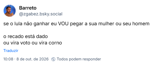 Post de Barreto (@zgabez.bsky.social):
se o lula não ganhar eu VOU pegar a sua mulher ou seu homem
o recado está dado
ou vira voto ou vira corno