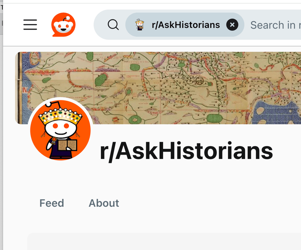Screenshot of top-lefthand corner of the Reddit social media screen, with Reddit logo and four menu bar lines, with the search bar along the top. Below it is a detail of a medieval map as the background image, with the avatar of the AskHistorians subreddit embedded in it: a smiley stick-figure monarch in a jewelled gold crown and holding a book, on an orange background. The name of the subreddit, r/Historians, is in the centre. Bottom left: the buttons for “Feed” and “About”.