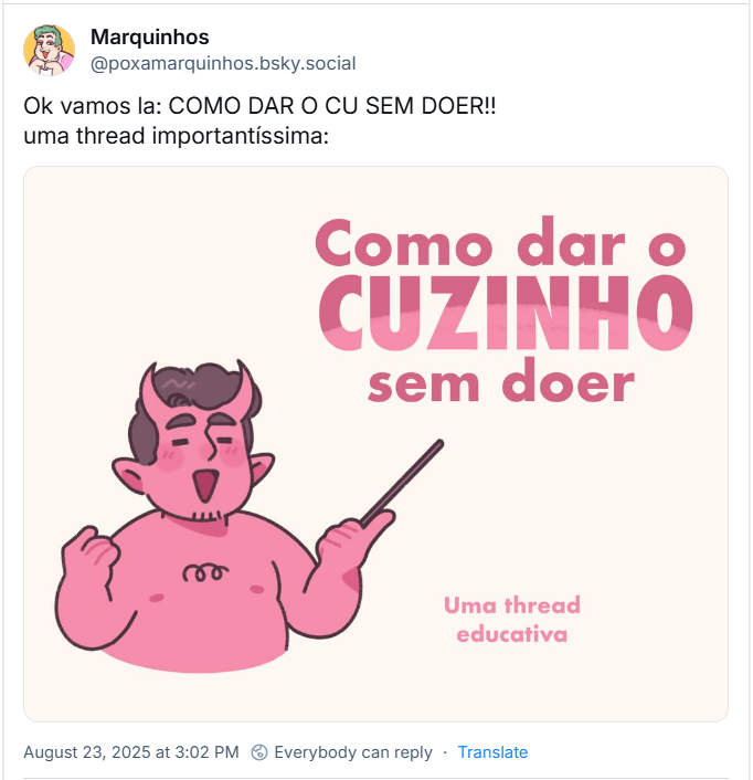 Post de Marquinhos (‪@poxamarquinhos.bsky.social‬) com o texto: Ok vamos la: COMO DAR O CU SEM DOER!! uma thread importantíssima: (o post tem imagem de um personagem de desenho animado com características de diabo, de cor rosa, com chifres e um rabo encaracolado, segurando uma vara ou ponteiro. O personagem tem uma expressão sorridente e parece estar a apresentar algo. No canto superior direito, há um texto em rosa escuro que diz "Como dar o CUZINHO sem doer" e, abaixo, "Uma thread educativa")