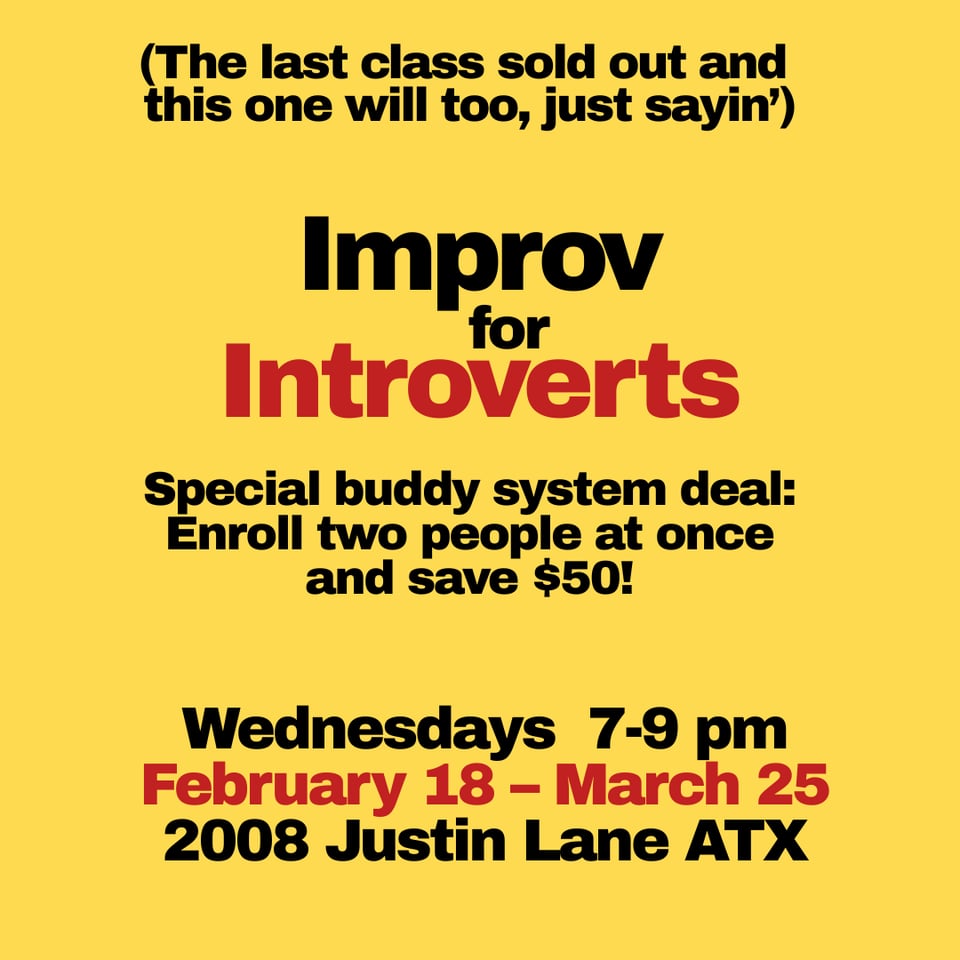 (The last class sold out and this one will too, just sayin') Improv for Introverts Special buddy system deal: Enroll two people at once and save $50! Wednesdays 7-9 pm February 18 – March 25 2008 Justin Lane ATX