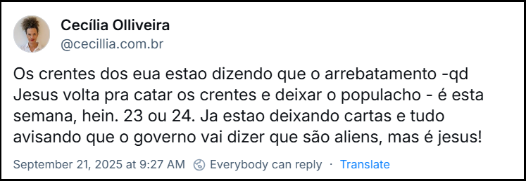 Post de Cecília Olliveira (@cecillia.com.br) com o texto: Os crentes dos eua estão dizendo que o arrebatamento - qd Jesus volta pra catar os crentes e deixar o populacho - é esta semana, hein. 23 ou 24. Já estão deixando cartas e tudo avisando que o governo vai dizer que são aliens, mas é jesus!