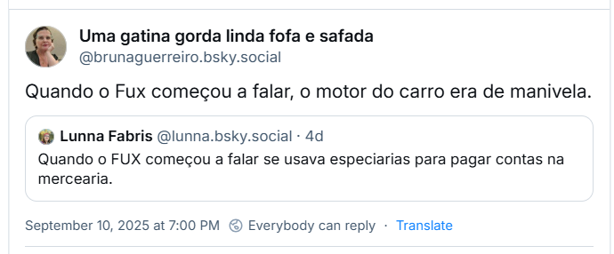 Post de Uma gatina gorda linda fofa e safada (‪@brunaguerreiro.bsky.social‬) com o texto: Quando o Fux começou a falar, o motor do carro era de manivela. Ela cita post de ‪Lunna Fabris‬ (‪@lunna.bsky.social‬) com o texto: Quando o FUX começou a falar se usava especiarias para pagar contas na mercearia.