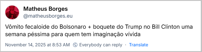 Post de ‪Matheus Borges‬ (‪@matheusborges.eu‬) com o texto: Vômito fecaloide do Bolsonaro + boquete do Trump no Bill Clinton uma semana péssima para quem tem imaginação vívida