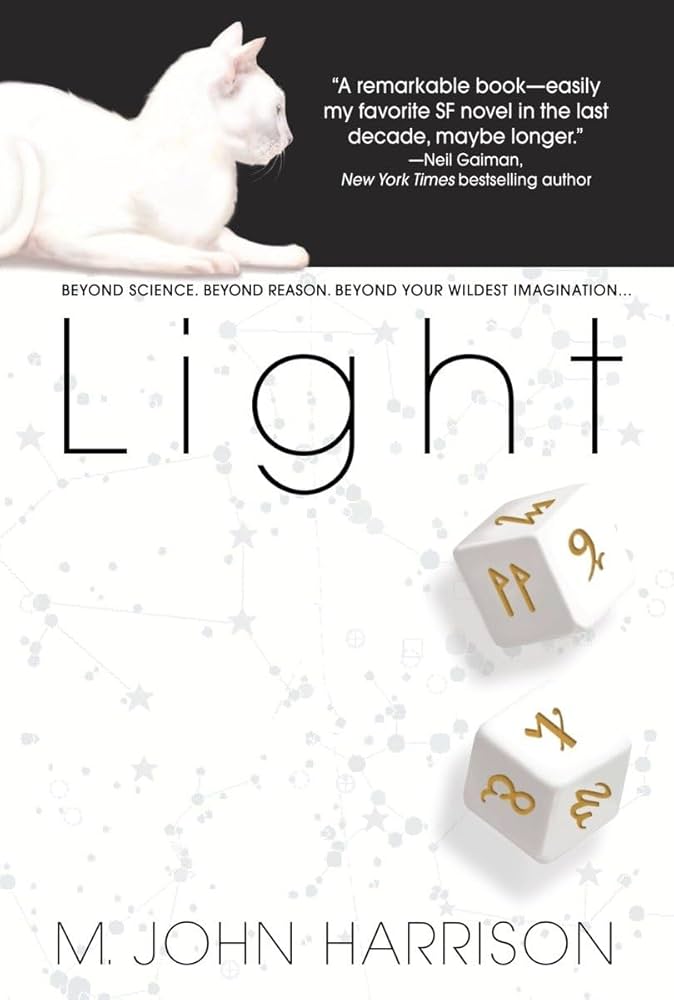 Cover art for the novel Light, by M. John Harrison, depicting a white cat against a black background above a white star map with outlined constellations and white-and-gold dice with abstract and unique symbols; additional text includes New York Times bestselling author Neil Gaiman's note that it is "a remarkable book--easily my favorite SF novel in the last decade, if not longer" and the following tagline: "Beyond science. Beyond reason. Beyond your wildest imagination..."