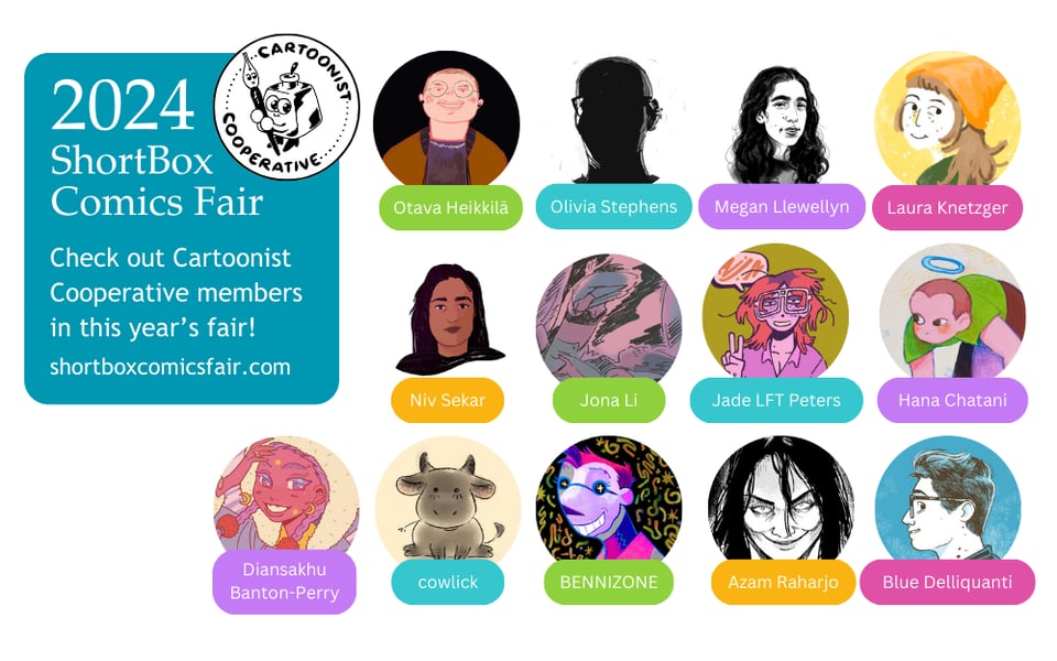 A graphic showing members of the Cartoonist Cooperative who are participating in the 2024 ShortBox Comics Fair. Text reads, "Check out Cartoonist Cooperative members in this year’s fair! ShortBoxComicsFair.com." The profile images of each artist is shown with their names in a colorful label. The artists shown are: Otava Heikkilä, Olivia Stephens, Megan Llewellyn, Laura Knetzger, Niv Sekar, Jona Li, Jade LFT Peters, Hana Chatani, Diansakhu Banton-Perry, cowlick, BENNIZONE, Azam Raharjo, and Blue Delliquanti.