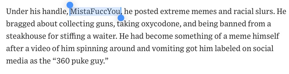 Text of a WSJ article, reading, 'Under his handle, MistaFuccYou, he posted extreme memes and racial slurs. He bragged about collecting guns, taking oxycodone, and being banned from a steakhouse for stiffing a waiter. He had become something of a meme himself after a video of him spinning around and vomiting got him labeled on social media as the "360 puke guy."'