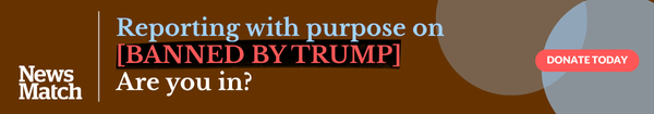 Reporting with purpose on [BANNED BY TRUMP]. Are you in? DONATE TODAY
