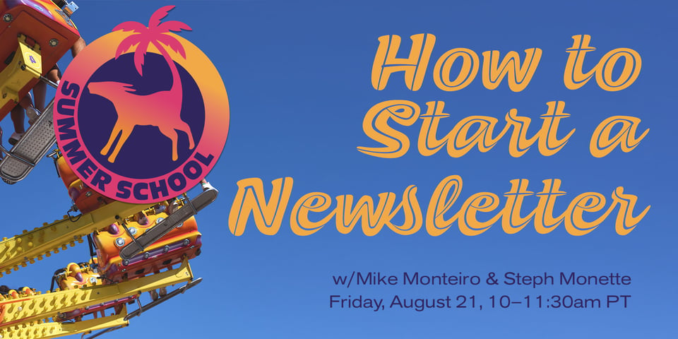 Image of a weird carnival ride, a nice blue sky, the Mule Summer School logo where Francis has a palm tree for a tail, and the following text:
How to Start a newsletter, with Mike Monteiro & Steph Monette, Friday August 21, 10–11:30am PT.