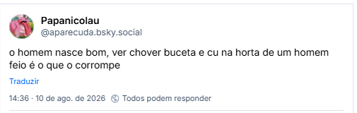 Post de Papanicolau (@aparecuda.bsky.social): o homem nasce bom, ver chover buceta e cu na horta de um homem feio é o que o corrompe