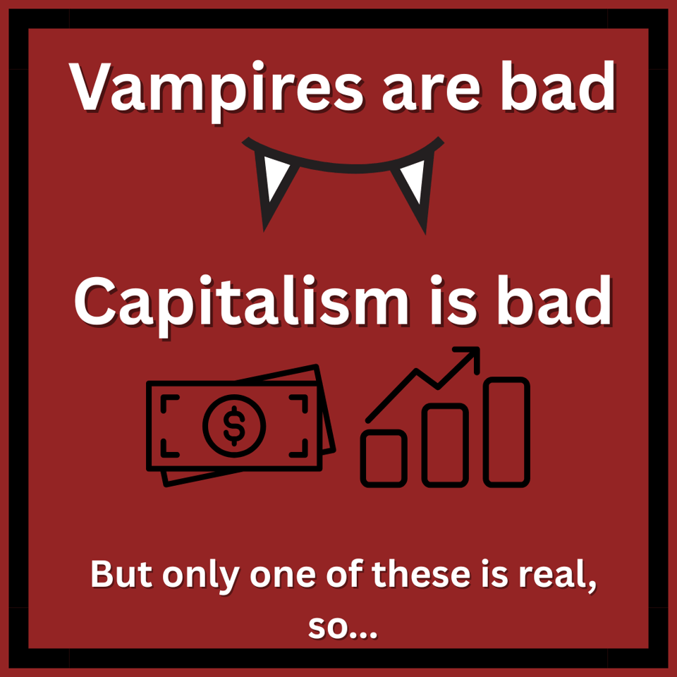 A red square with a black frame. It reads: "Vampires are bad" with an image of fangs below it. It goes on to read "Capitalism is bad" with icons of money and a graph  below it. Below that reads "But only one of these is real, so..."