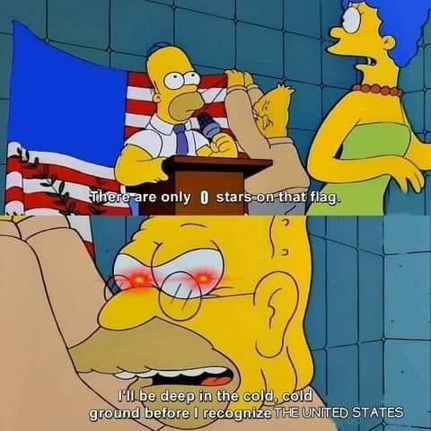 A 2-panel meme based on the simpsons. First panel, Homer is standing at a wooden podium while Grandpa puts up a US flag on the wall behind him, except the flag has no stars on it. Marge is looking at the flag and saying "There are only 0 stars on that flag." 2nd panel: Close-up on grandpa, still putting the flag up, with glowing red eyes. He's saying "I'll be deep in the cold, cold ground before I recognize the United States."