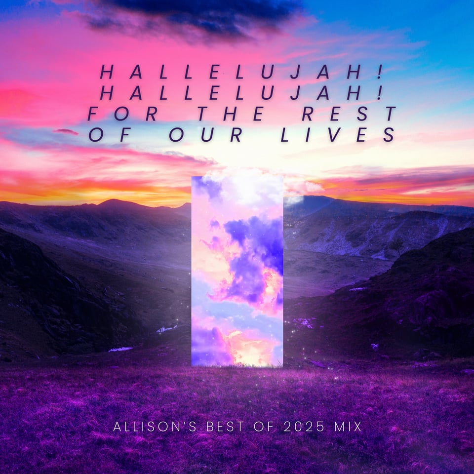 An image of the mountains at sunset in shades of deep pink and purple. Text at the top reads Hallelujah! Hallelujah! For the Rest of Our Lives. Text at the bottom reads Allison's Best of 2025 Mix.