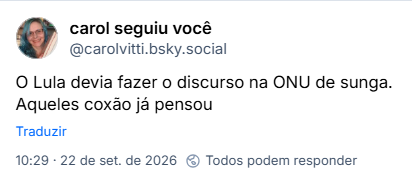 Post de carol seguiu você (@carolvitti.bsky.social): O Lula devia fazer o discurso na ONU de sunga.
Aqueles coxão já pensou