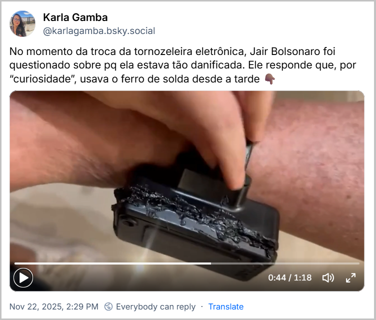 Post de Karla Gamba (@karlagamba.bsky.social) com o texto: No momento da troca da tornozeleira eletrônica, Jair Bolsonaro foi questionado sobre pq ela estava tão danificada. Ele responde que, por “curiosidade”, usava o ferro de solda desde a tarde 👇🏾 (video de agente da PF certificando os danos causados na tornozeleira)