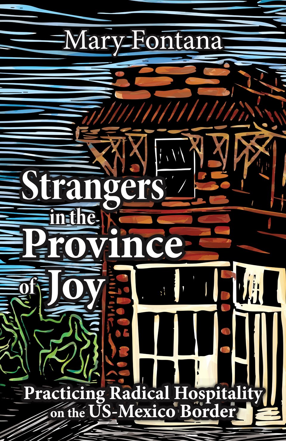 Woodcut of a house with words: Strangers in the Province of Joy: Practicing Radical Hospitality on the US-Mexico Border. Mary Fontana