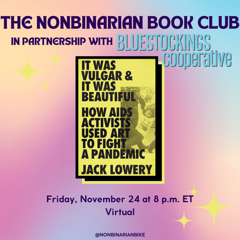 The Nonbinarian Book Club in Partnership with Bluestockings Cooperative is above the book cover of It Was Vulgar & It Was Beautiful: How Aids Activists Used Art to Fight a Pandemic by Jack Lowery, which is in a stylized frame. Below the book cover is the meeting information: Friday, November 24 at 8 p.m. ET, virtual. At the very bottom is a tag for @NonbinarianBike on Instagram. All of this is set against a pink, blue, and yellow gradient background and yellow stars.