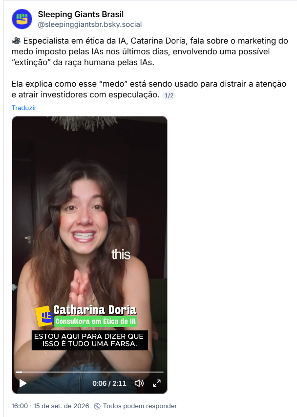 Post de Sleeping Giants Brasil (@sleepinggiantsbr.bsky.social)
🎥 Especialista em ética da IA, Catarina Doria, fala sobre o marketing do medo imposto pelas IAs nos últimos dias, envolvendo uma possível “extinção” da raça humana pelas IAs.

Ela explica como esse “medo” está sendo usado para distrair a atenção e atrair investidores com especulação.
1/2