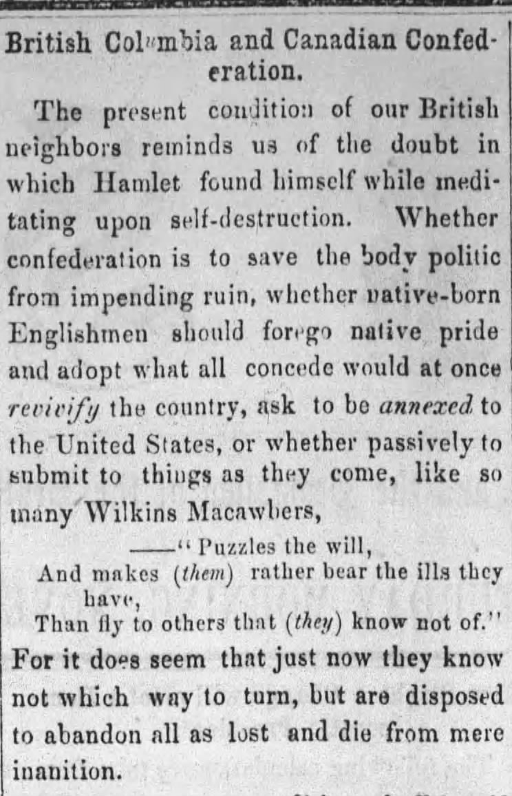 Screenshot of The Washington Standard Newspaper. The text reads, "The present condition of our British neighbours reminds us of the doubt in which Hamlet found himself while meditating upon self-destruction. Whether confederation is to save the body politic from impending ruin, whether native-born Englishmen should forgo native pride and adopt what all concede would at once revivify the country, ask to be annexed to the United States, or whether passively to submit to things as they come, like so many Wilkins Macawbers, "Puzzles the will, and makes (them) rather bear the ills they have, than fly to others that (they) know not of." For it does seem that just now they know not which way to turn, but are disposed to abandon all as lost and die from mere inabition."