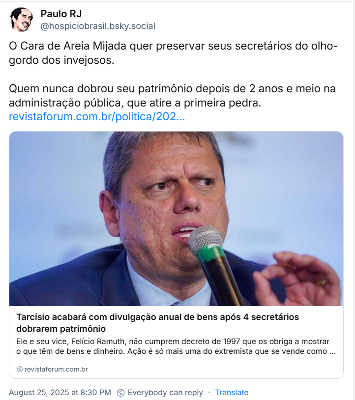 Post de Paulo RJ (‪@hospiciobrasil.bsky.social) com o texto: O Cara de Areia Mijada quer preservar seus secretários do olho-gordo dos invejosos. / Quem nunca dobrou seu patrimônio depois de 2 anos e meio na administração pública, que atire a primeira pedra. - e um link para Revista Forum que está no final desse texto.