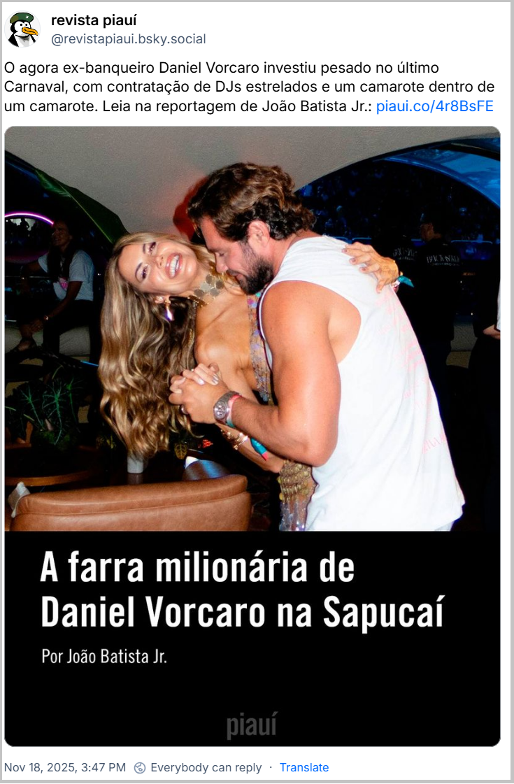 Post de revista piauí (‪@revistapiaui.bsky.social‬) com o texto: O agora ex-banqueiro Daniel Vorcaro investiu pesado no último Carnaval, com contratação de DJs estrelados e um camarote dentro de um camarote. Leia na reportagem de João Batista Jr.: piaui.co/4r8BsFE (imagem que mostra o banqueiro Daniel Vorcaro e sua namorada, a influenciadora digital Martha Graeff, durante o Carnaval na Sapucaí. A foto é a capa da reportagem da revista piauí intitulada "A farra milionária de Daniel Vorcaro na Sapucaí", escrita por João Batista Jr..)