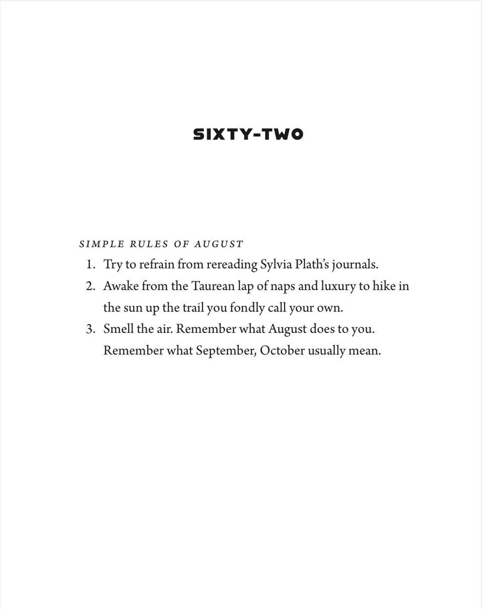 a page from the book Hollywood Notebook by Wendy C. Ortiz. Chapter 62, titled Simple Rules for August. SIMPLE RULES OF AUGUST 1. Try to refrain from rereading Sylvia Plath's journals. 2. Awake from the Taurean lap of naps and luxury to hike in the sun up the trail you fondly call your own. 3. Smell the air. Remember what August does to you. Remember what September, October usually mean.