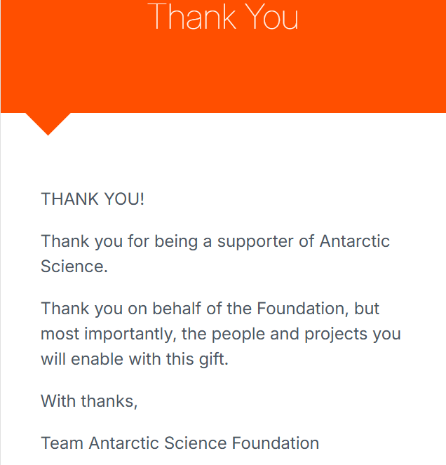 Thank you for being a supporter of Antarctic Science. Thank you on behalf of the Foundation, but most importantly, the people and projects you will enable with this gift. With thanks, Team Antarctic Science Foundation.