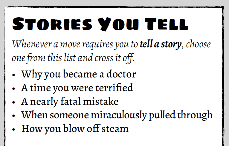 Stories You Tell Whenever a move requires you to tell a story, choose one from this list and cross it off. Why you became a doctor; A time you were terrified; A nearly fatal mistake; When someone miraculously pulled through; How you blow off steam.