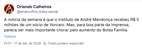 Post de Orlando Calheiros (@anarcofino.bsky.social): A notícia da semana é que o instituto de André Mendonça recebeu R$ 5 milhões de um sócio de Vorcaro. Mas, para boa parte da imprensa, parece ser mais importante chorar pelo aumento do Bolsa Família.
