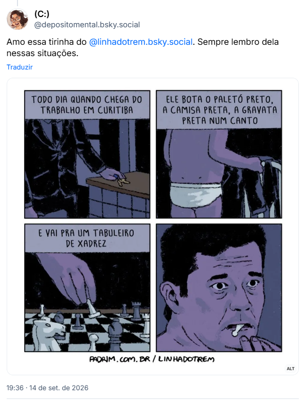 Post de (C:) (@depositomental.bsky.social): Amo essa tirinha do @linhadotrem.bsky.social
. Sempre lembro dela nessas situações.
(A imagem é uma tira de quadrinhos com quatro quadros, em uma paleta limitada de tons roxos e azuis.
No primeiro quadro (canto superior esquerdo), aparece um homem de terno escuro que deixa cair as chaves sobre uma mesinha. Acima, há a legenda: "TODO DIA QUANDO CHEGA DO TRABALHO EM CURITIBA".
No segundo quadro (canto superior direito), o homem está de costas, vestindo apenas cueca, segurando o paletó do terno na mão. A legenda diz: "ELE BOTA O PALETÓ PRETO, A CAMISA PRETA, A GRAVATA PRETA NUM CANTO".
No terceiro quadro (canto inferior esquerdo), há uma visão próxima de uma mão mexendo uma peça de xadrez sobre um tabuleiro. A legenda diz: "E VAI PRA UM TABULEIRO DE XADREZ".
No quarto quadro (canto inferior direito), há um close no rosto do homem, Sérgio Moro, com cara de bocó e uma peça de xadrez na boca.
Na parte inferior da imagem está o crédito do artista e do site: "padrim.com.br/linhadotrem)
