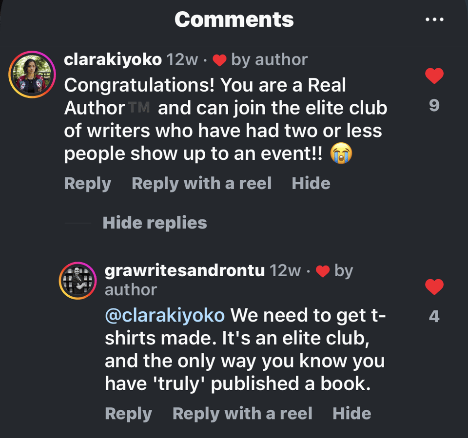 Screenshot of instagram comments. First comment is from @clarakiyoko and reads, "Congratulations! You are a Real Author (TM) and can join the elite club of writers who have had two or less people show up to an event!!" @grawritesandrontu responds with, "We need to get t-shirts made. It's an elite club, and the only way you know you have 'truly' published a book."