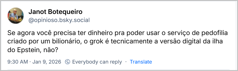 Post de Janot Botequeiro (@opinioso.bsky.social) com o texto: Se agora você precisa ter dinheiro pra poder usar o serviço de pedofilia criado por um bilionário, o grok é tecnicamente a versão digital da ilha do Epstein, não? Jan 9, 2026