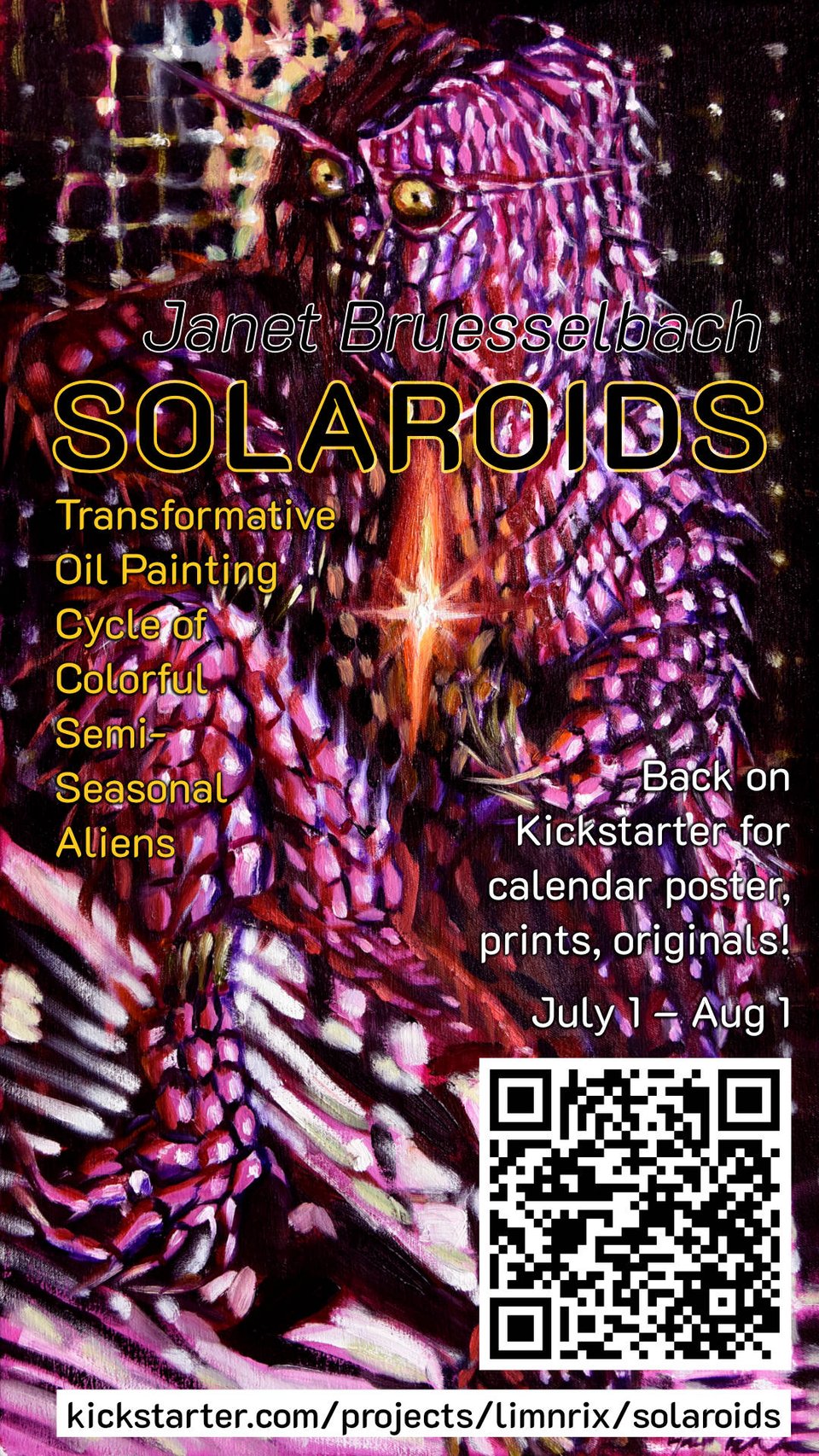 "Yumerbolc", a high contrast oil painting of a magenta spiky rocky alien with yellow insect eyes and a glowing orange star. Text over it:
Janet Bruesselbach
SOLAROIDS
Transformative Oil Painting Cycle of Colorful Semi-Seasonal Aliens
Back on Kickstarter for calendar poster, prints, originals!
kickstarter.com/projects/limnrix/solaroids