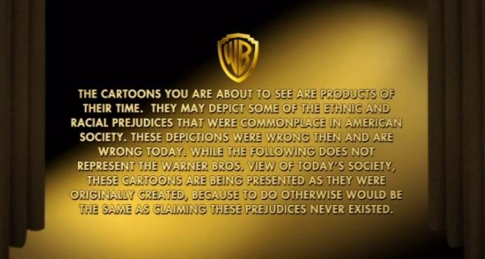 Disclaimer from Looney Tunes under the Warner Bros. logo: "The cartoons you are about to see are products of their time. They may depict some of the ethnic and racial prejudices that were common in American society. These depictions were wrong then and are wrong today. While the following does not represent the Warner Bros. view of today's society, these cartoons are being presented as they were originally created, because to do otherwise would be the same as claiming these prejudices never existed."