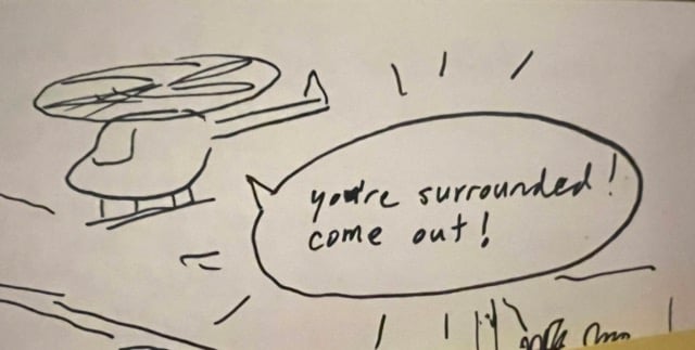 a simple drawing of a helicopter with a speech bubble that says “you’re surrounded, come out!"