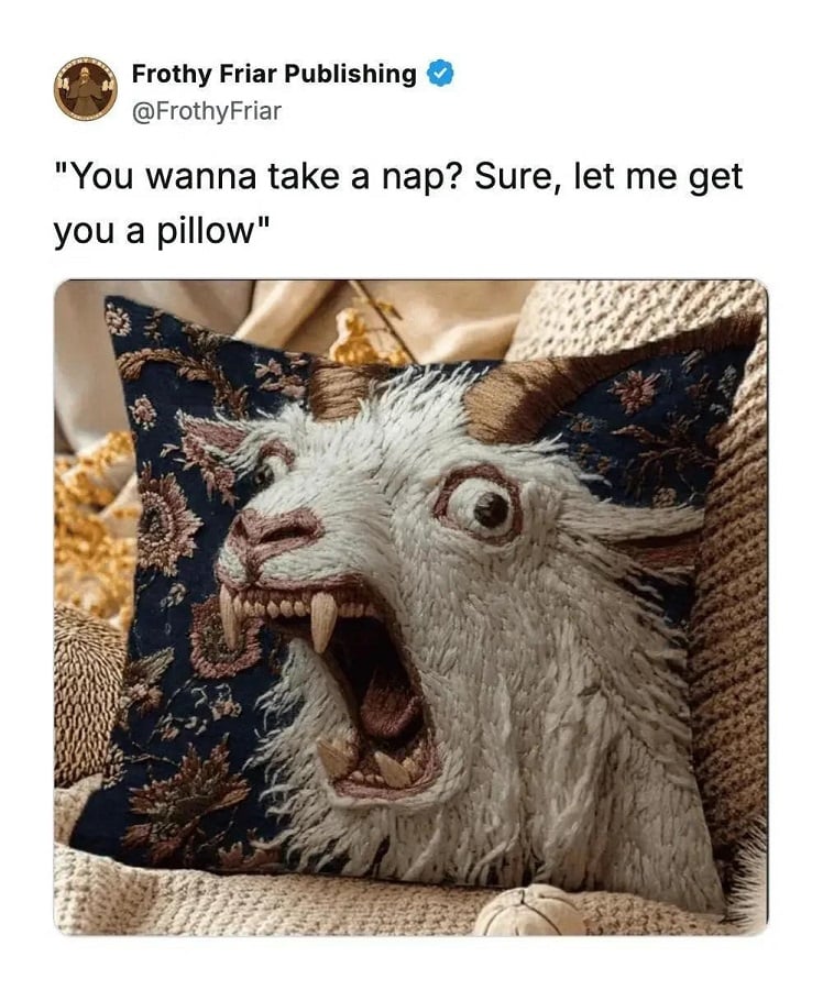 Twitter screenshot from @FrothyFriar
"You wanna take a nap? Sure, let me get you a pillow"
Below is a photo of a throw pillow that has been embroidered incredibly well with an image of a distressed shouting goat showing it's real pointy fang-type teeth and bulging eyes. Seriously, this thing has texture and seems to come off the pillow, it's really impressive.