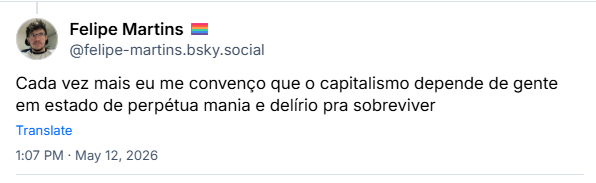 Post de Felipe Martins 🏳️🌈 (@felipe-martins.bsky.social) :
Cada vez mais eu me convenço que o capitalismo depende de gente em estado de perpétua mania e delírio pra sobreviver