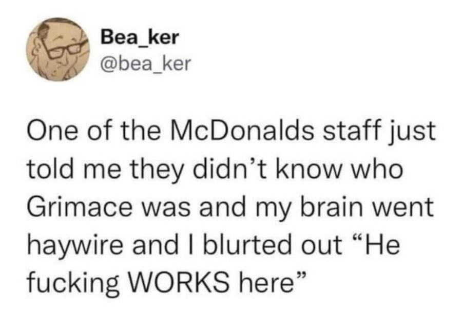 @bea_ker: One of the McDonalds staff just told me they didn't know who Grimace was and my brain went haywire and I blrued out