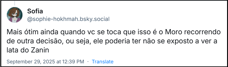 Post de ‪Sofia ‪ (@sophie-hokhmah.bsky.social) em resposta ao post do Camarote da República com o texto: Mais ótim ainda quando vc se toca que isso é o Moro recorrendo de outra decisão, ou seja, ele poderia ter não se exposto a ver a lata do Zanin