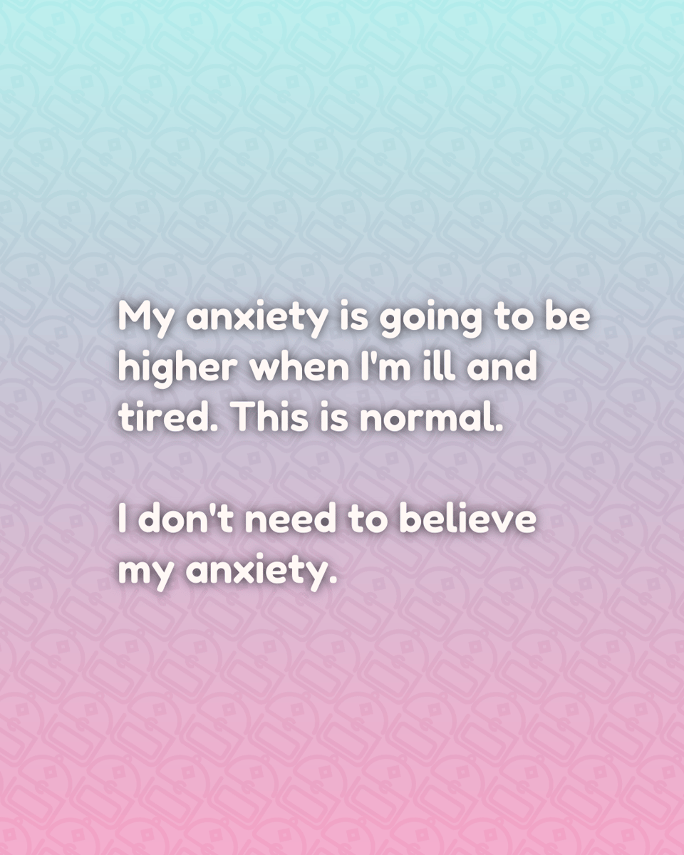 My anxiety is going to be higher when I'm ill and tired. This is normal. I don't need to believe my anxiety.