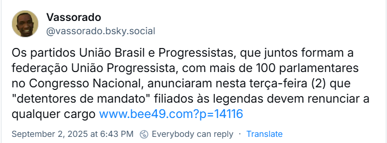 Post de Vassorado (‪‪‪‪‪@vassorado.bsky.social‬‬) com o texto: Os partidos União Brasil e Progressistas, que juntos formam a federação União Progressista, com mais de 100 parlamentares no Congresso Nacional, anunciaram nesta terça-feira (2) que "detentores de mandato" filiados às legendas devem renunciar a qualquer cargo (link do print no final do texto)