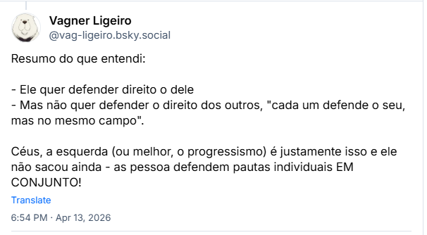Post de Vagner Ligeiro (@vag-ligeiro.bsky.social): Resumo do que entendi:
- Ele quer defender direito o dele
- Mas não quer defender o direito dos outros, "cada um defende o seu, mas no mesmo campo".
Céus, a esquerda (ou melhor, o progressismo) é justamente isso e ele não sacou ainda - as pessoa defendem pautas individuais EM CONJUNTO!