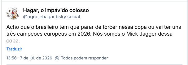 Post de Hagar, o impávido colosso (‪@aquelehagar.bsky.social‬): Acho que o brasileiro tem que parar de torcer nessa copa ou vai ter uns três campeões europeus em 2026. Nós somos o Mick Jagger dessa copa.