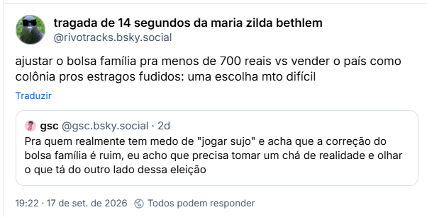 Post de tragada de 14 segundos da maria zilda bethlem (@rivotracks.bsky.social): ajustar o bolsa família pra menos de 700 reais vs vender o país como colônia pros estragos fudidos: uma escolha mto difícil
Citação ao post de gsc (@gsc.bsky.social): Pra quem realmente tem medo de "jogar sujo" e acha que a correção do bolsa família é ruim, eu acho que precisa tomar um chá de realidade e olhar o que tá do outro lado dessa eleição