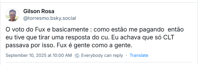 Post de Gilson Rosa (‪@torresmo.bsky.social‬) com o texto: O voto do Fux e basicamente : como estão me pagando  então eu tive que tirar uma resposta do cu. Eu achava que só CLT passava por isso. Fux é gente como a gente.
