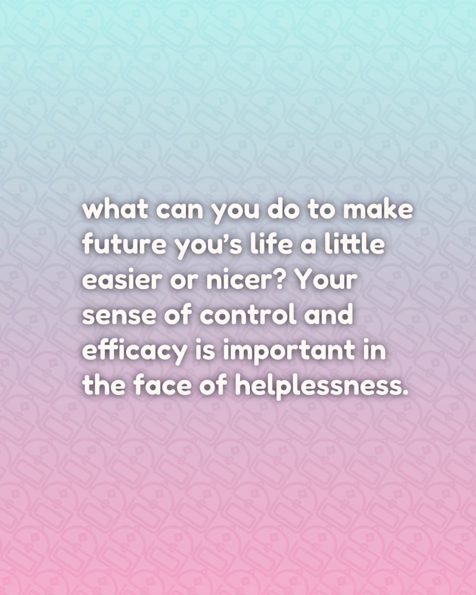 what can you do to make future you’s life a little easier or nicer? Your sense of control and efficacy is important in the face of helplessness.