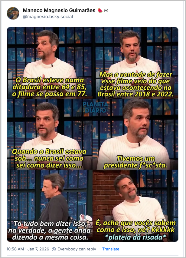 Post de Maneco Magnesio Guimarães 🍉🇵🇸 (@magnesio.bsky.social) com imagem em 6 quadros de entrevista de Wagner Moura em programa de auditório de Seth Meyers, no qual ele disse: Wagner: O Brasil esteve numa ditadura entre 64 e 85, o filme se passa em 77. Mas a vontade de fazer esse filme veio do que estava acontecendo no Brasil entre 2018 e 2022. Quando o Brasil estava sob... nunca sei como dizer isso... Tivemos um presidente f*sc*sta. Entrevistador Seth Meyers: Tá tudo bem dizer isso, na verdade, a gente anda dizendo a mesma coisa. Wagner: É, acho que vocês sabem como é isso, né? Kkkkkk *plateia dá risada*