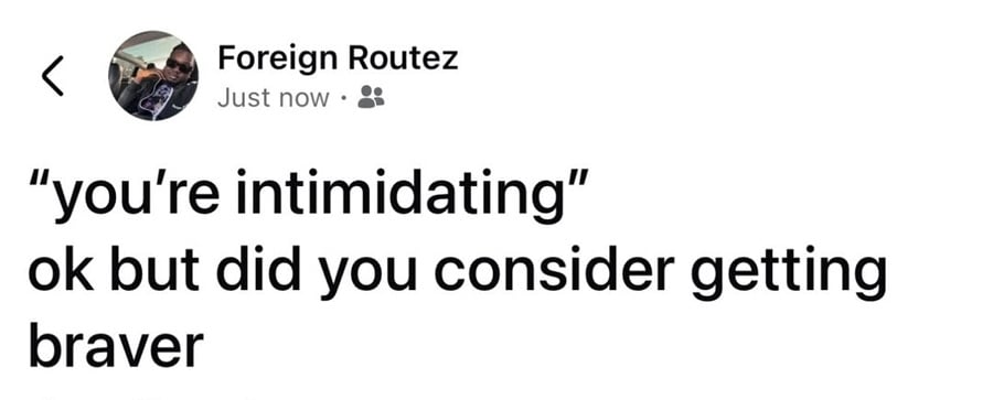Dunno what platform this one is from.
Foreign Routez:
"you're intimidating"
ok but did you consider getting braver